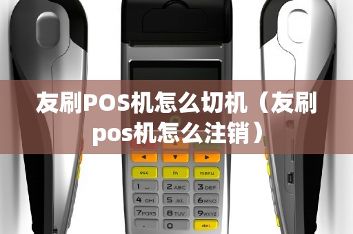 友刷POS机怎么切机（友刷pos机怎么注销）