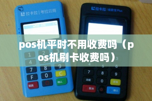 pos机平时不用收费吗（pos机刷卡收费吗）