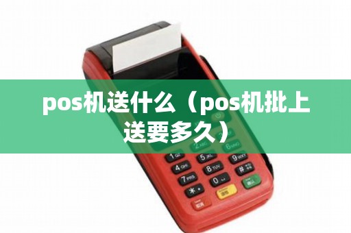 pos机送什么（pos机批上送要多久）