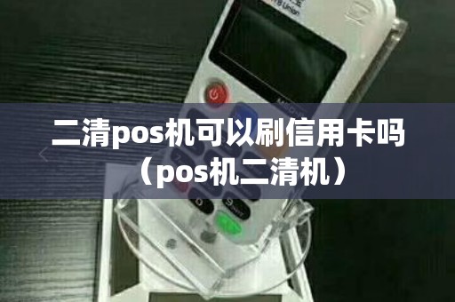 二清pos机可以刷信用卡吗（pos机二清机）