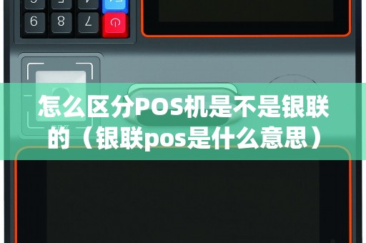 怎么区分POS机是不是银联的（银联pos是什么意思）
