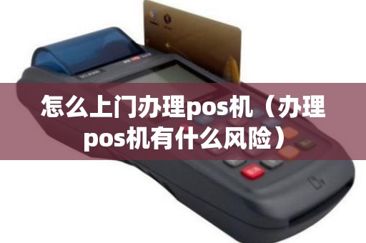 怎么上门办理pos机（办理pos机有什么风险）