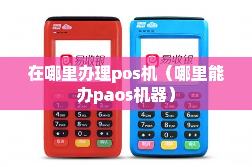 在哪里办理pos机（哪里能办paos机器）