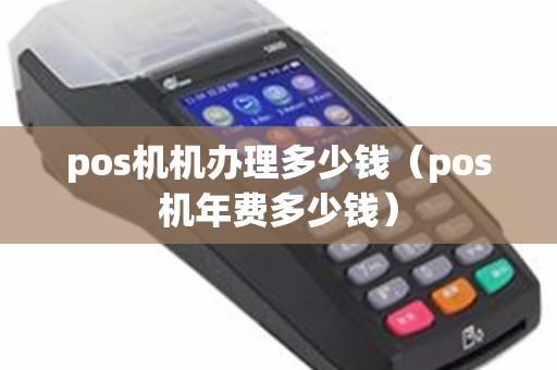 pos机机办理多少钱（pos机年费多少钱）