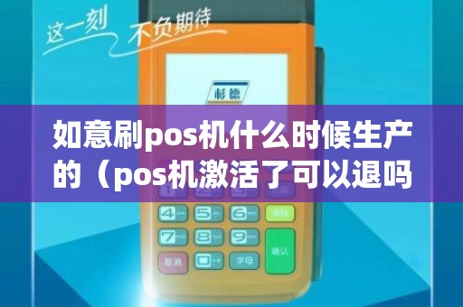 如意刷pos机什么时候生产的（pos机激活了可以退吗）