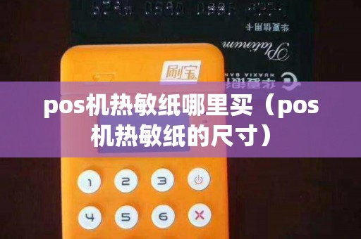 pos机热敏纸哪里买（pos机热敏纸的尺寸）