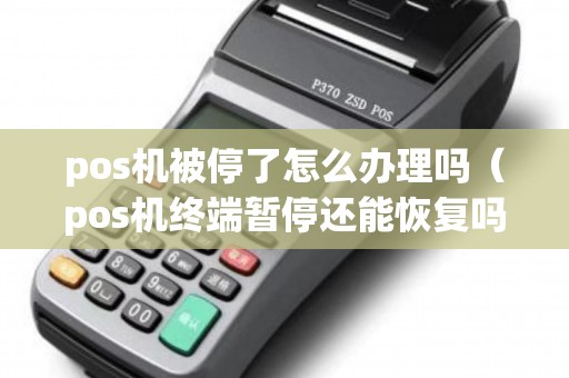 pos机被停了怎么办理吗（pos机终端暂停还能恢复吗）