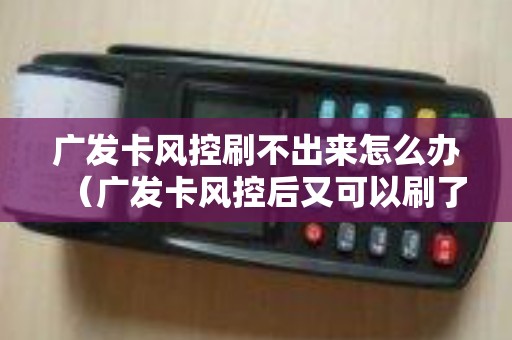 广发卡风控刷不出来怎么办（广发卡风控后又可以刷了）