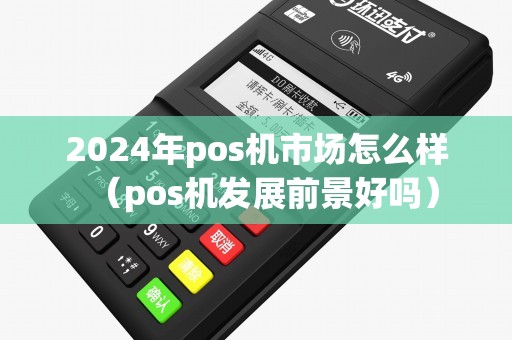 2024年pos机市场怎么样（pos机发展前景好吗）