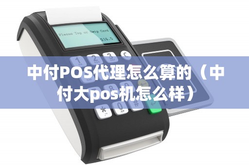 中付POS代理怎么算的(中付大pos机怎么样) 中付POS代理怎么算的(中付大pos机怎么样)