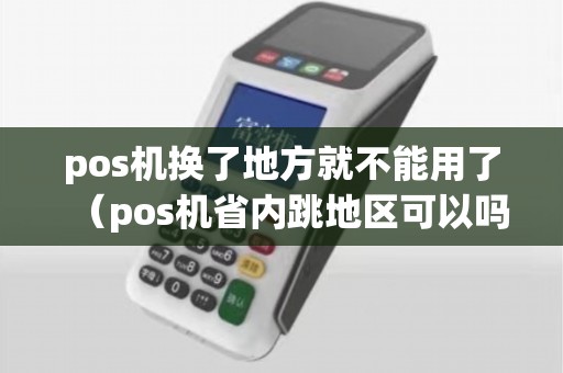 pos机换了地方就不能用了（pos机省内跳地区可以吗）