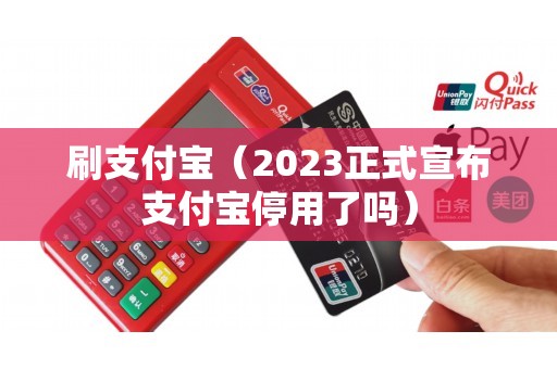 刷支付宝（2023正式宣布支付宝停用了吗）