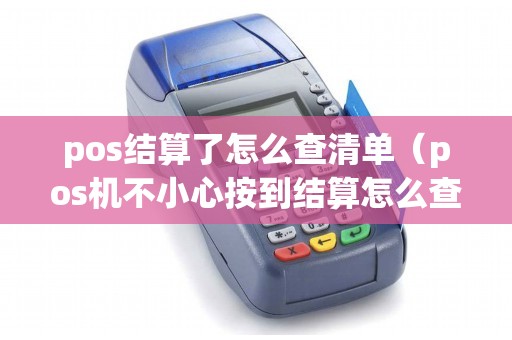 pos结算了怎么查清单（pos机不小心按到结算怎么查明细）