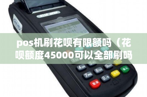 pos机刷花呗有限额吗（花呗额度45000可以全部刷吗）