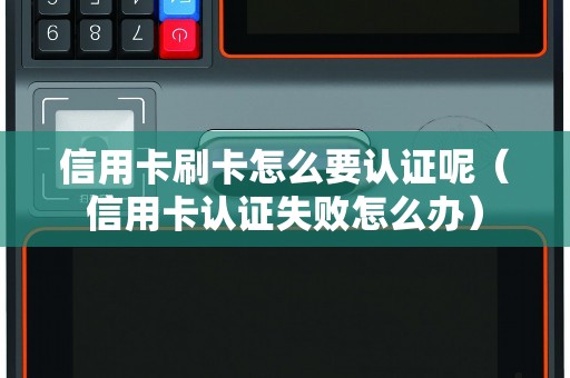 信用卡刷卡怎么要认证呢（信用卡认证失败怎么办）