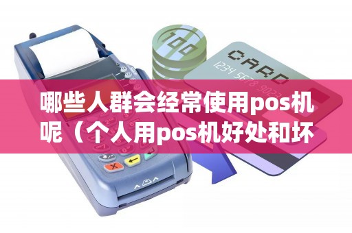 哪些人群会经常使用pos机呢（个人用pos机好处和坏处）