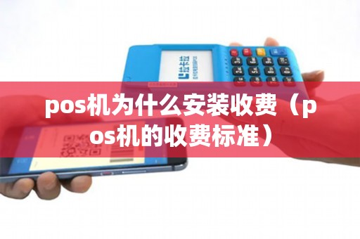 pos机为什么安装收费（pos机的收费标准）
