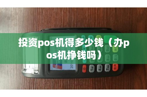 投资pos机得多少钱（办pos机挣钱吗）