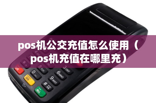 pos机公交充值怎么使用（pos机充值在哪里充）