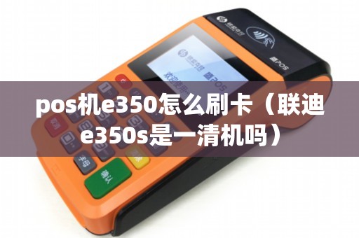 pos机e350怎么刷卡（联迪e350s是一清机吗）