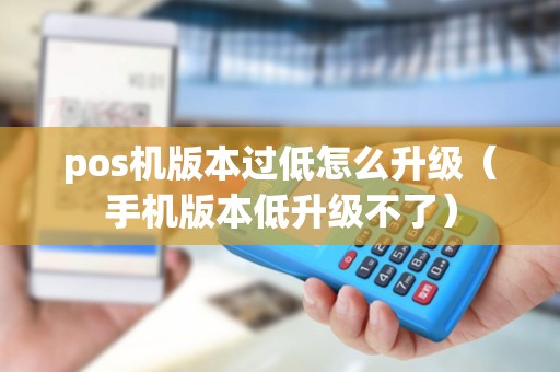 pos机版本过低怎么升级（手机版本低升级不了）