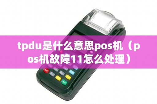tpdu是什么意思pos机（pos机故障11怎么处理）