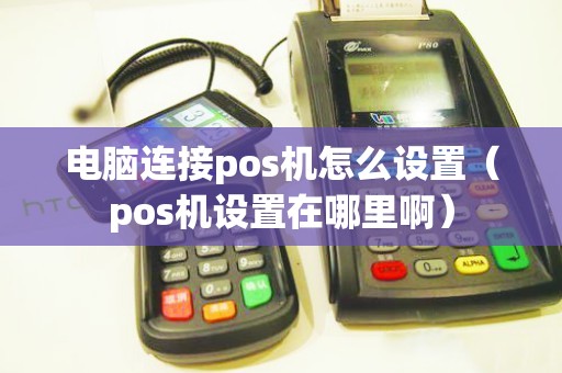 电脑连接pos机怎么设置（pos机设置在哪里啊）