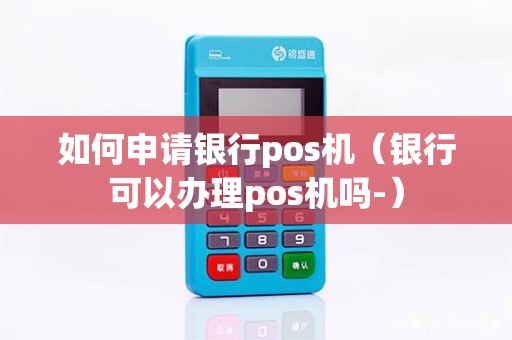 如何申请银行pos机（银行可以办理pos机吗-）