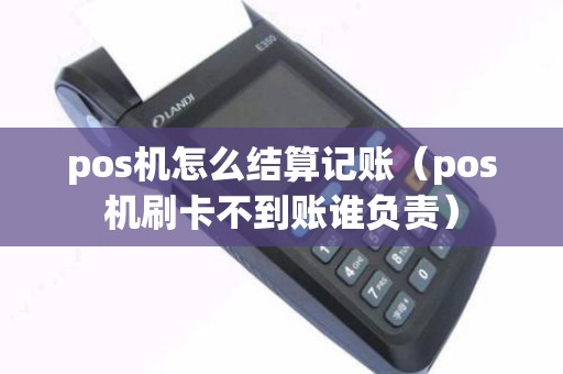 pos机怎么结算记账（pos机刷卡不到账谁负责）
