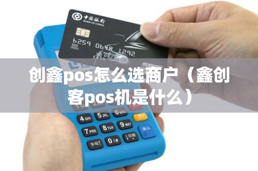 创鑫pos怎么选商户（鑫创客pos机是什么）