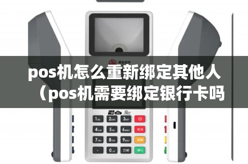 pos机怎么重新绑定其他人（pos机需要绑定银行卡吗）