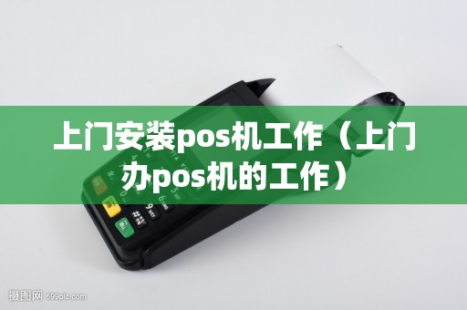 上门安装pos机工作（上门办pos机的工作）
