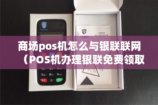 商场pos机怎么与银联联网（POS机办理银联免费领取）