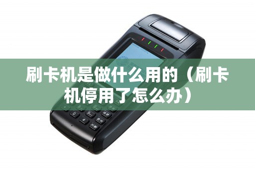 刷卡机是做什么用的（刷卡机停用了怎么办）
