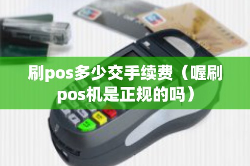 刷pos多少交手续费（喔刷pos机是正规的吗）