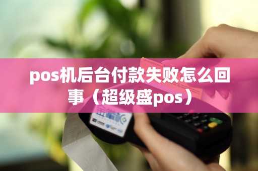 pos机后台付款失败怎么回事（超级盛pos）