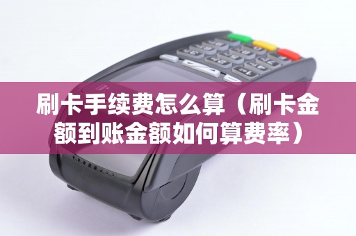 刷卡手续费怎么算（刷卡金额到账金额如何算费率）