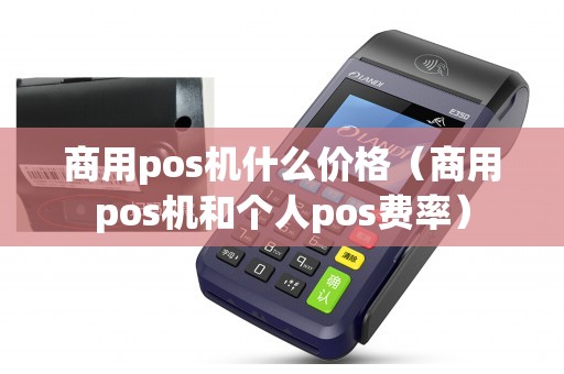 商用pos机什么价格（商用pos机和个人pos费率）