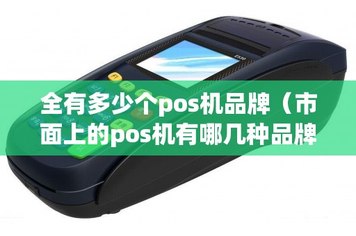 全有多少个pos机品牌（市面上的pos机有哪几种品牌）