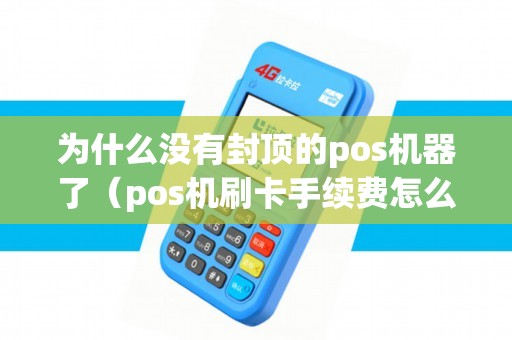 为什么没有封顶的pos机器了（pos机刷卡手续费怎么计算）