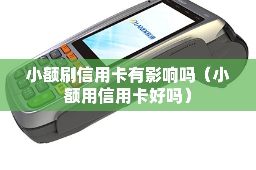 小额刷信用卡有影响吗（小额用信用卡好吗）