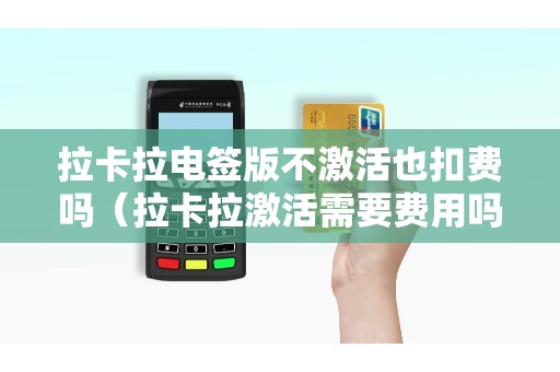 拉卡拉电签版不激活也扣费吗（拉卡拉激活需要费用吗）
