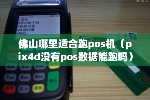 佛山哪里适合跑pos机（pix4d没有pos数据能跑吗）