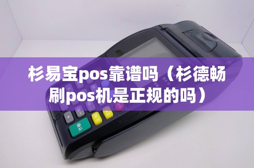 杉易宝pos靠谱吗（杉德畅刷pos机是正规的吗）