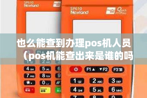 也么能查到办理pos机人员（pos机能查出来是谁的吗）