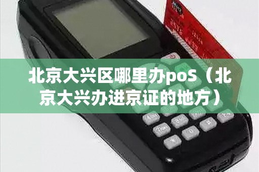 北京大兴区哪里办poS（北京大兴办进京证的地方）
