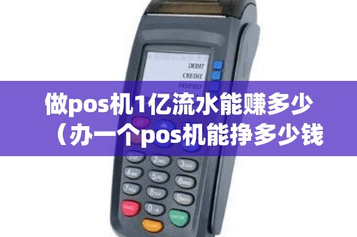 做pos机1亿流水能赚多少（办一个pos机能挣多少钱）