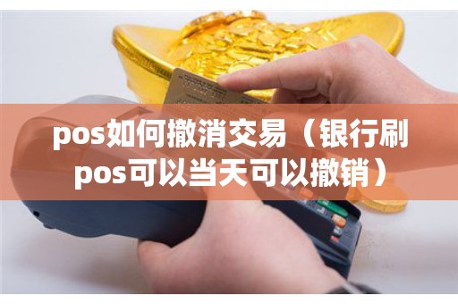 pos如何撤消交易（银行刷pos可以当天可以撤销）