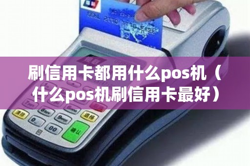 刷信用卡都用什么pos机（什么pos机刷信用卡最好）