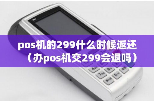 pos机的299什么时候返还（办pos机交299会退吗）